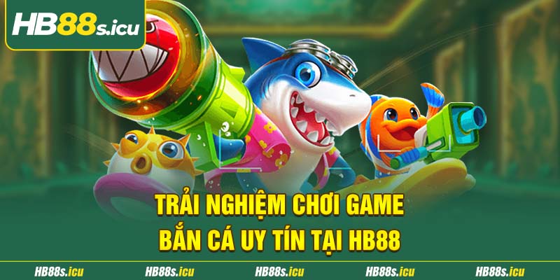 Trai Nghiem Choi Game Ban Ca Uy Tin Tai Hb88