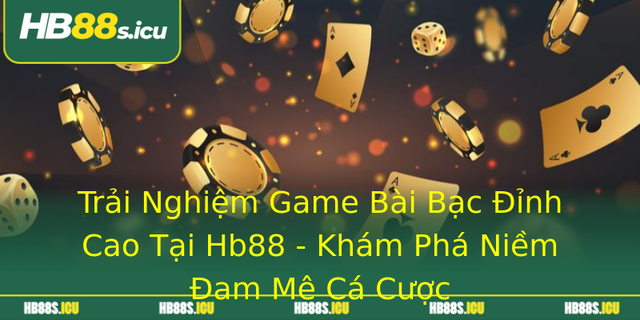 Trai Nghiem Game Bai Bac Inh Cao Tai Hb88 Kham Pha Niem Am Me Ca Cuoc